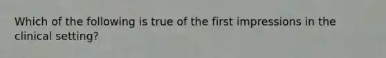 Which of the following is true of the first impressions in the clinical setting?