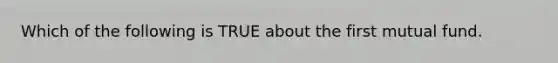 Which of the following is TRUE about the first mutual fund.