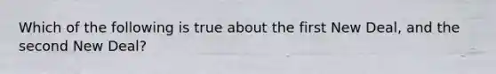 Which of the following is true about the first New Deal, and the second New Deal?