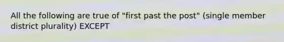 All the following are true of "first past the post" (single member district plurality) EXCEPT