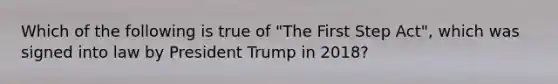 Which of the following is true of "The First Step Act", which was signed into law by President Trump in 2018?