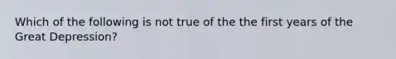 Which of the following is not true of the the first years of the Great Depression?