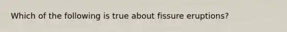 Which of the following is true about fissure eruptions?