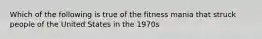 Which of the following is true of the fitness mania that struck people of the United States in the 1970s