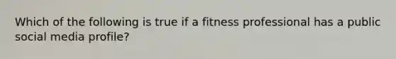 Which of the following is true if a fitness professional has a public social media profile?