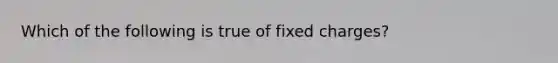 Which of the following is true of fixed charges?