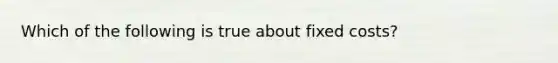 Which of the following is true about fixed costs?