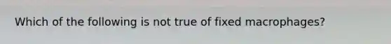 Which of the following is not true of fixed macrophages?