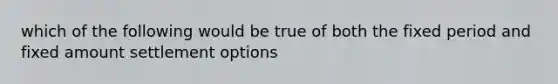 which of the following would be true of both the fixed period and fixed amount settlement options