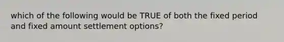 which of the following would be TRUE of both the fixed period and fixed amount settlement options?