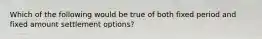 Which of the following would be true of both fixed period and fixed amount settlement options?