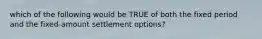 which of the following would be TRUE of both the fixed period and the fixed-amount settlement options?