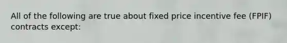 All of the following are true about fixed price incentive fee (FPIF) contracts except: