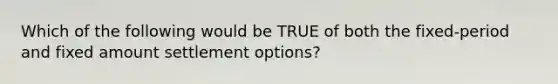 Which of the following would be TRUE of both the fixed-period and fixed amount settlement options?