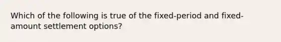 Which of the following is true of the fixed-period and fixed-amount settlement options?