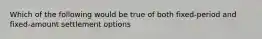 Which of the following would be true of both fixed-period and fixed-amount settlement options