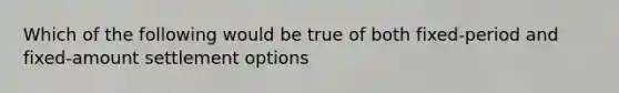 Which of the following would be true of both fixed-period and fixed-amount settlement options