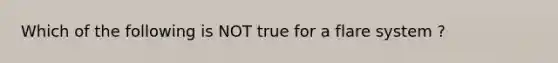 Which of the following is NOT true for a flare system ?