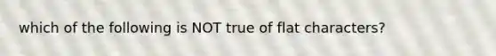 which of the following is NOT true of flat characters?