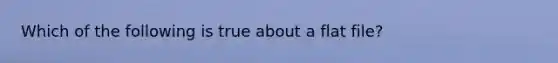 Which of the following is true about a flat file?