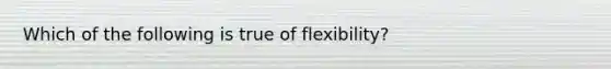 Which of the following is true of flexibility?