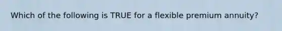 Which of the following is TRUE for a flexible premium annuity?