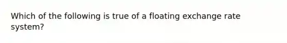 Which of the following is true of a floating exchange rate system?