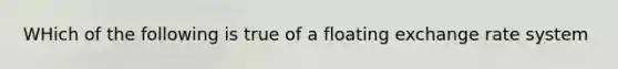 WHich of the following is true of a floating exchange rate system