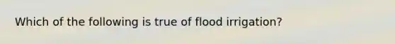 Which of the following is true of flood irrigation?