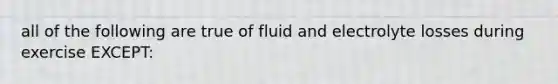 all of the following are true of fluid and electrolyte losses during exercise EXCEPT: