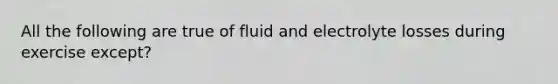 All the following are true of fluid and electrolyte losses during exercise except?