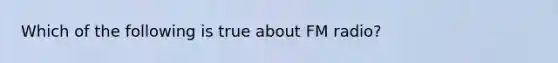 Which of the following is true about FM radio?