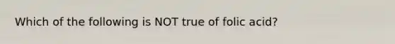 Which of the following is NOT true of folic acid?