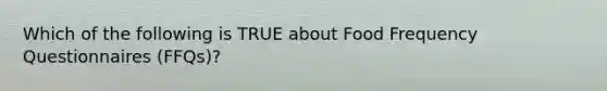 Which of the following is TRUE about Food Frequency Questionnaires (FFQs)?