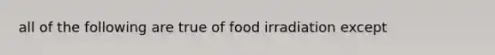 all of the following are true of food irradiation except