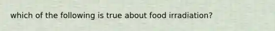 which of the following is true about food irradiation?