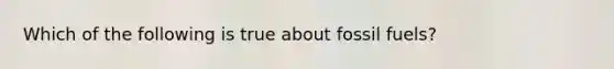 Which of the following is true about fossil fuels?