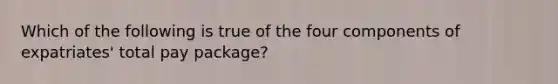 Which of the following is true of the four components of expatriates' total pay package?