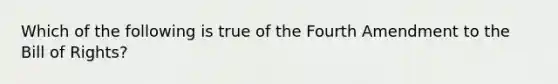 Which of the following is true of the Fourth Amendment to the Bill of Rights?