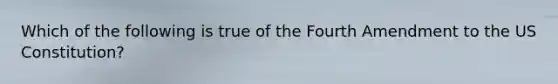 Which of the following is true of the Fourth Amendment to the US Constitution?