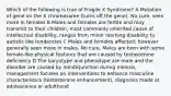 Which of the following is true of Fragile X Syndrome? A Mutation of gene on the X chromosome (turns off the gene), No cure, seen more in females B Males and females are fertile and may transmit to their children, most commonly inherited cause of intellectual disability, ranges from minor learning disability to autistic like tendencies C Males and females affected; however generally seen more in males, No cure, Males are born with some female-like physical features that are caused by testosterone deficiency D The karyotype and phenotype are male and the disorder are caused by nondisjunction during meiosis, management focuses on interventions to enhance masculine characteristics (testosterone enhancement), diagnosis made at adolescence or adulthood