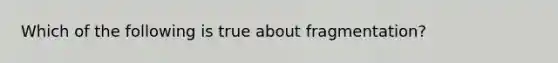 Which of the following is true about fragmentation?