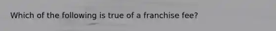 Which of the following is true of a franchise fee?