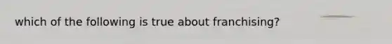which of the following is true about franchising?