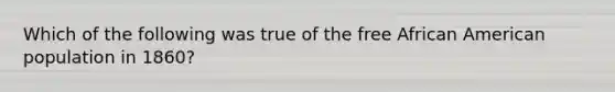 Which of the following was true of the free African American population in 1860?