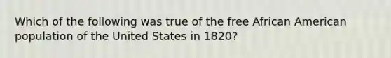 Which of the following was true of the free African American population of the United States in 1820?