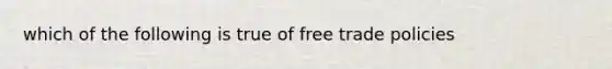 which of the following is true of free trade policies