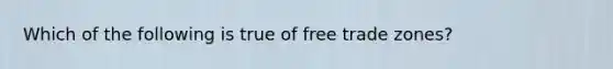 Which of the following is true of free trade zones?