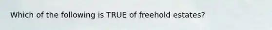 Which of the following is TRUE of freehold estates?