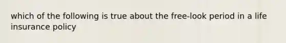 which of the following is true about the free-look period in a life insurance policy